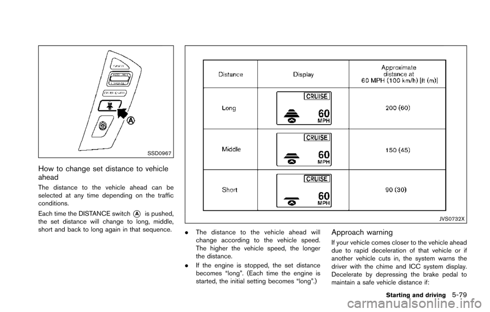 NISSAN ARMADA 2017 2.G Owners Manual SSD0967
How to change set distance to vehicle
ahead
The distance to the vehicle ahead can be
selected at any time depending on the traffic
conditions.
Each time the DISTANCE switch
*Ais pushed,
the se