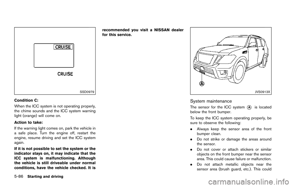 NISSAN ARMADA 2017 2.G Owners Manual 5-86Starting and driving
SSD0979
Condition C:
When the ICC system is not operating properly,
the chime sounds and the ICC system warning
light (orange) will come on.
Action to take:
If the warning lig