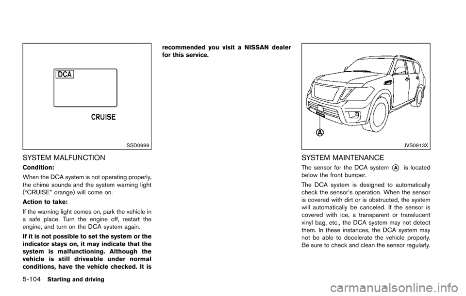 NISSAN ARMADA 2017 2.G Owners Manual 5-104Starting and driving
SSD0999
SYSTEM MALFUNCTION
Condition:
When the DCA system is not operating properly,
the chime sounds and the system warning light
(“CRUISE” orange) will come on.
Action NISSAN ARMADA 2017 2.G Owners Manual 5-104Starting and driving
SSD0999
SYSTEM MALFUNCTION
Condition:
When the DCA system is not operating properly,
the chime sounds and the system warning light
(“CRUISE” orange) will come on.
Action