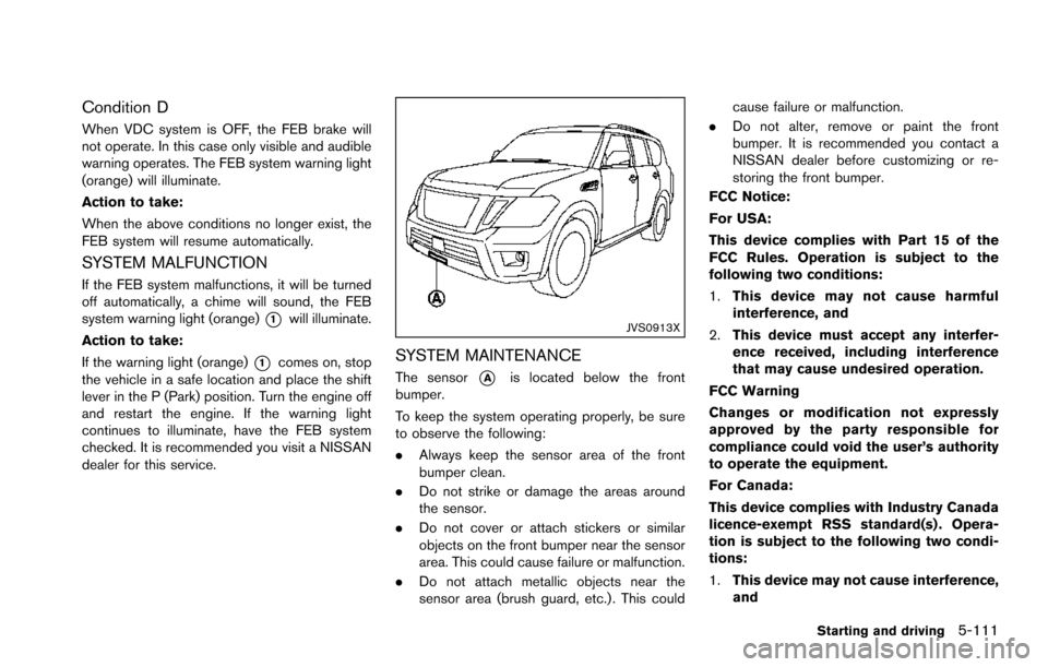 NISSAN ARMADA 2017 2.G Owners Guide Condition D
When VDC system is OFF, the FEB brake will
not operate. In this case only visible and audible
warning operates. The FEB system warning light
(orange) will illuminate.
Action to take:
When 