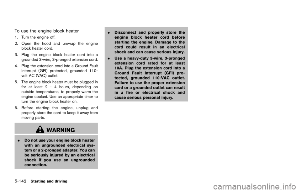 NISSAN ARMADA 2017 2.G Owners Manual 5-142Starting and driving
To use the engine block heater
1. Turn the engine off.
2. Open the hood and unwrap the engineblock heater cord.
3. Plug the engine block heater cord into a grounded 3-wire, 3