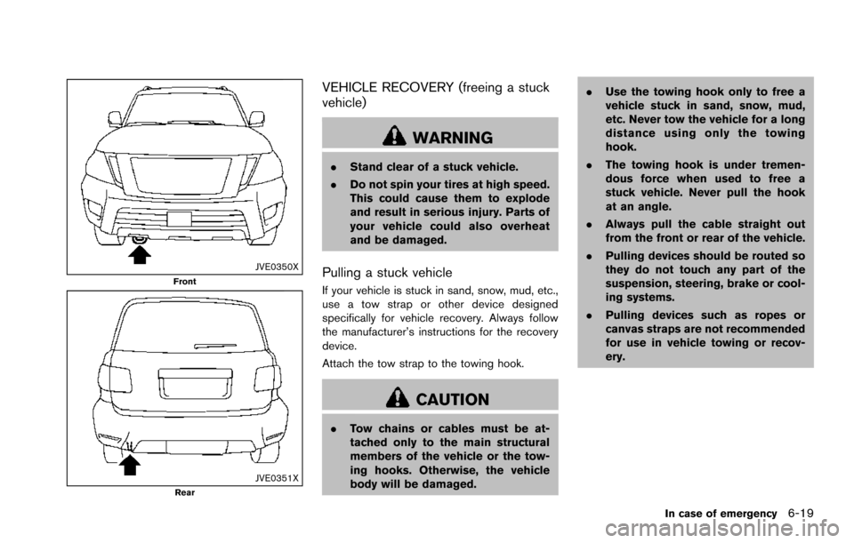 NISSAN ARMADA 2017 2.G Owners Manual JVE0350XFront
JVE0351XRear
VEHICLE RECOVERY (freeing a stuck
vehicle)
WARNING
.Stand clear of a stuck vehicle.
. Do not spin your tires at high speed.
This could cause them to explode
and result in se