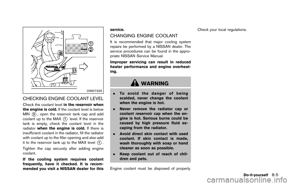 NISSAN ARMADA 2017 2.G Owners Manual JVM0733X
CHECKING ENGINE COOLANT LEVEL
Check the coolant levelin the reservoir when
the engine is cold. If the coolant level is below
MIN
*2, open the reservoir tank cap and add
coolant up to the MAX
