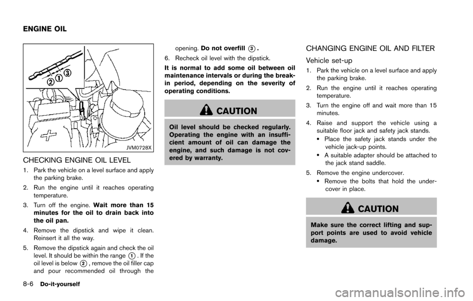 NISSAN ARMADA 2017 2.G Owners Manual 8-6Do-it-yourself
JVM0728X
CHECKING ENGINE OIL LEVEL
1. Park the vehicle on a level surface and applythe parking brake.
2. Run the engine until it reaches operating temperature.
3. Turn off the engine