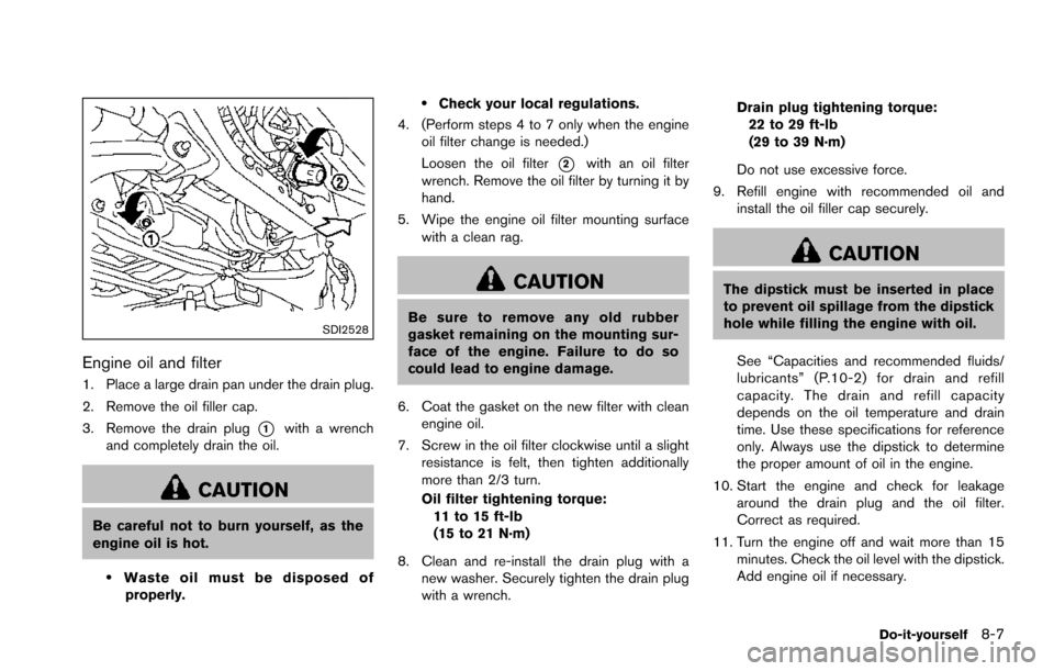 NISSAN ARMADA 2017 2.G Owners Manual SDI2528
Engine oil and filter
1. Place a large drain pan under the drain plug.
2. Remove the oil filler cap.
3. Remove the drain plug
*1with a wrench
and completely drain the oil.
CAUTION
Be careful n NISSAN ARMADA 2017 2.G Owners Manual SDI2528
Engine oil and filter
1. Place a large drain pan under the drain plug.
2. Remove the oil filler cap.
3. Remove the drain plug
*1with a wrench
and completely drain the oil.
CAUTION
Be careful n
