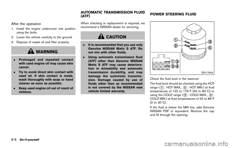 NISSAN ARMADA 2017 2.G Owners Manual 8-8Do-it-yourself
After the operation
1. Install the engine undercover into positionusing the bolts.
2. Lower the vehicle carefully to the ground.
3. Dispose of waste oil and filter properly.
WARNING
NISSAN ARMADA 2017 2.G Owners Manual 8-8Do-it-yourself
After the operation
1. Install the engine undercover into positionusing the bolts.
2. Lower the vehicle carefully to the ground.
3. Dispose of waste oil and filter properly.
WARNING