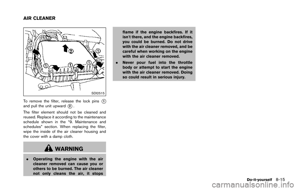 NISSAN ARMADA 2017 2.G Owners Manual SDI2515
To remove the filter, release the lock pins*1and pull the unit upward*2.
The filter element should not be cleaned and
reused. Replace it according to the maintenance
schedule shown in the “9