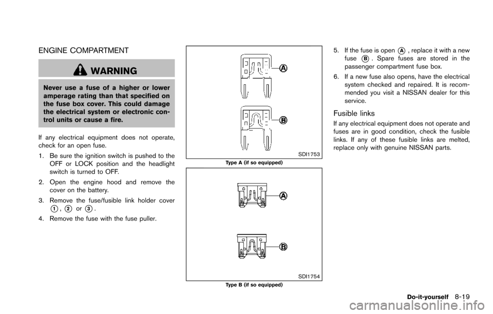 NISSAN ARMADA 2017 2.G Owners Manual ENGINE COMPARTMENT
WARNING
Never use a fuse of a higher or lower
amperage rating than that specified on
the fuse box cover. This could damage
the electrical system or electronic con-
trol units or cau NISSAN ARMADA 2017 2.G Owners Manual ENGINE COMPARTMENT
WARNING
Never use a fuse of a higher or lower
amperage rating than that specified on
the fuse box cover. This could damage
the electrical system or electronic con-
trol units or cau
