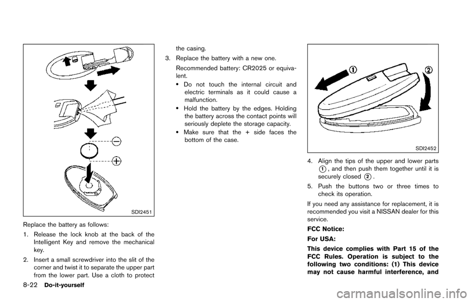 NISSAN ARMADA 2017 2.G Owners Manual 8-22Do-it-yourself
SDI2451
Replace the battery as follows:
1. Release the lock knob at the back of theIntelligent Key and remove the mechanical
key.
2. Insert a small screwdriver into the slit of the NISSAN ARMADA 2017 2.G Owners Manual 8-22Do-it-yourself
SDI2451
Replace the battery as follows:
1. Release the lock knob at the back of theIntelligent Key and remove the mechanical
key.
2. Insert a small screwdriver into the slit of the