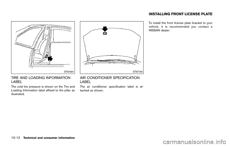 NISSAN ARMADA 2017 2.G Owners Manual 10-12Technical and consumer information
STI0494
TIRE AND LOADING INFORMATION
LABEL
The cold tire pressure is shown on the Tire and
Loading Information label affixed to the pillar as
illustrated.
STI07