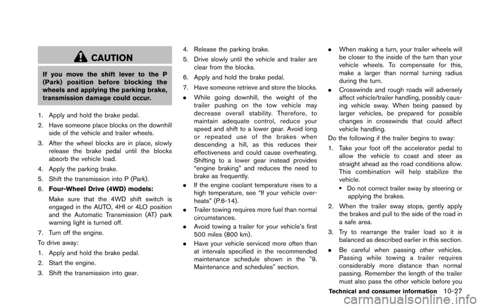 NISSAN ARMADA 2017 2.G User Guide CAUTION
If you move the shift lever to the P
(Park) position before blocking the
wheels and applying the parking brake,
transmission damage could occur.
1. Apply and hold the brake pedal.
2. Have some