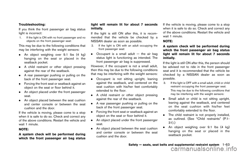 NISSAN ARMADA 2017 2.G User Guide Troubleshooting:
If you think the front passenger air bag status
light is incorrect:
1. If the light is ON with no front passenger and noobjects on the front passenger seat:
This may be due to the fol