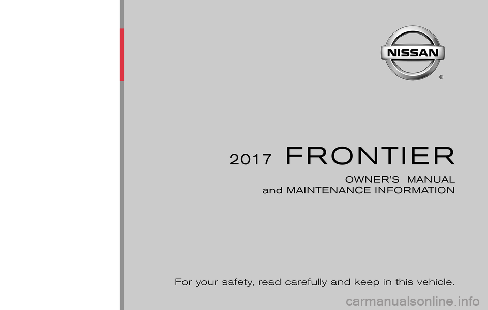 NISSAN FRONTIER 2017 D23 / 3.G Owners Manual 2017FRONTIER
OWNER’S MANUAL
and MAINTENANCE INFORMATION
For your safety, read carefully and keep in this vehicle. NISSAN FRONTIER 2017 D23 / 3.G Owners Manual 2017FRONTIER
OWNER’S MANUAL
and MAINTENANCE INFORMATION
For your safety, read carefully and keep in this vehicle.