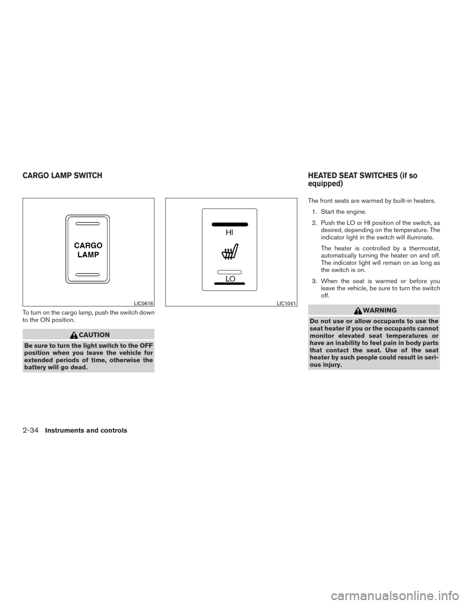 NISSAN FRONTIER 2017 D23 / 3.G Owners Manual To turn on the cargo lamp, push the switch down
to the ON position.
CAUTION
Be sure to turn the light switch to the OFF
position when you leave the vehicle for
extended periods of time, otherwise the
