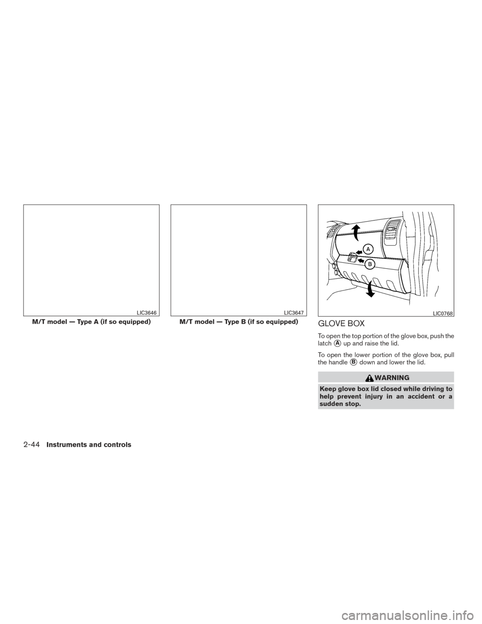 NISSAN FRONTIER 2017 D23 / 3.G Owners Manual GLOVE BOX
To open the top portion of the glove box, push the
latch
Aup and raise the lid.
To open the lower portion of the glove box, pull
the handle
Bdown and lower the lid.
WARNING
Keep glove box 