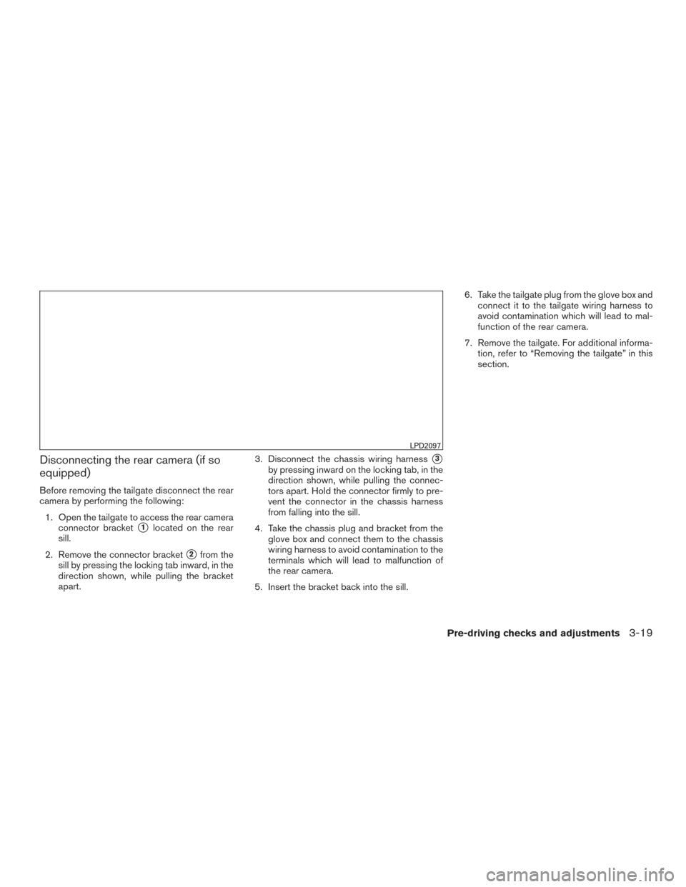 NISSAN FRONTIER 2017 D23 / 3.G Owners Manual Disconnecting the rear camera (if so
equipped)
Before removing the tailgate disconnect the rear
camera by performing the following:1. Open the tailgate to access the rear camera connector bracket
1lo