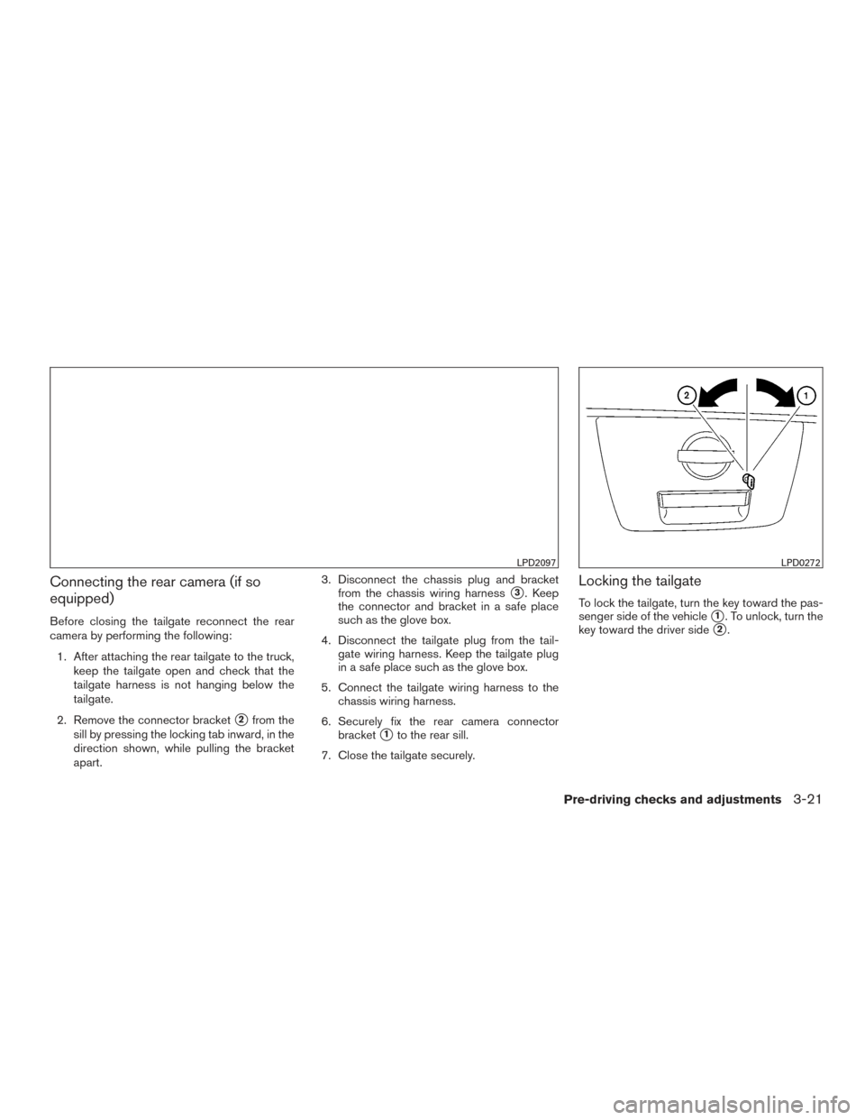 NISSAN FRONTIER 2017 D23 / 3.G Owners Manual Connecting the rear camera (if so
equipped)
Before closing the tailgate reconnect the rear
camera by performing the following:1. After attaching the rear tailgate to the truck, keep the tailgate open 