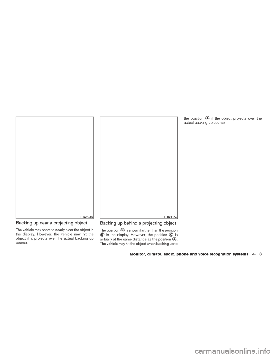 NISSAN FRONTIER 2017 D23 / 3.G Owners Manual Backing up near a projecting object
The vehicle may seem to nearly clear the object in
the display. However, the vehicle may hit the
object if it projects over the actual backing up
course.
Backing up
