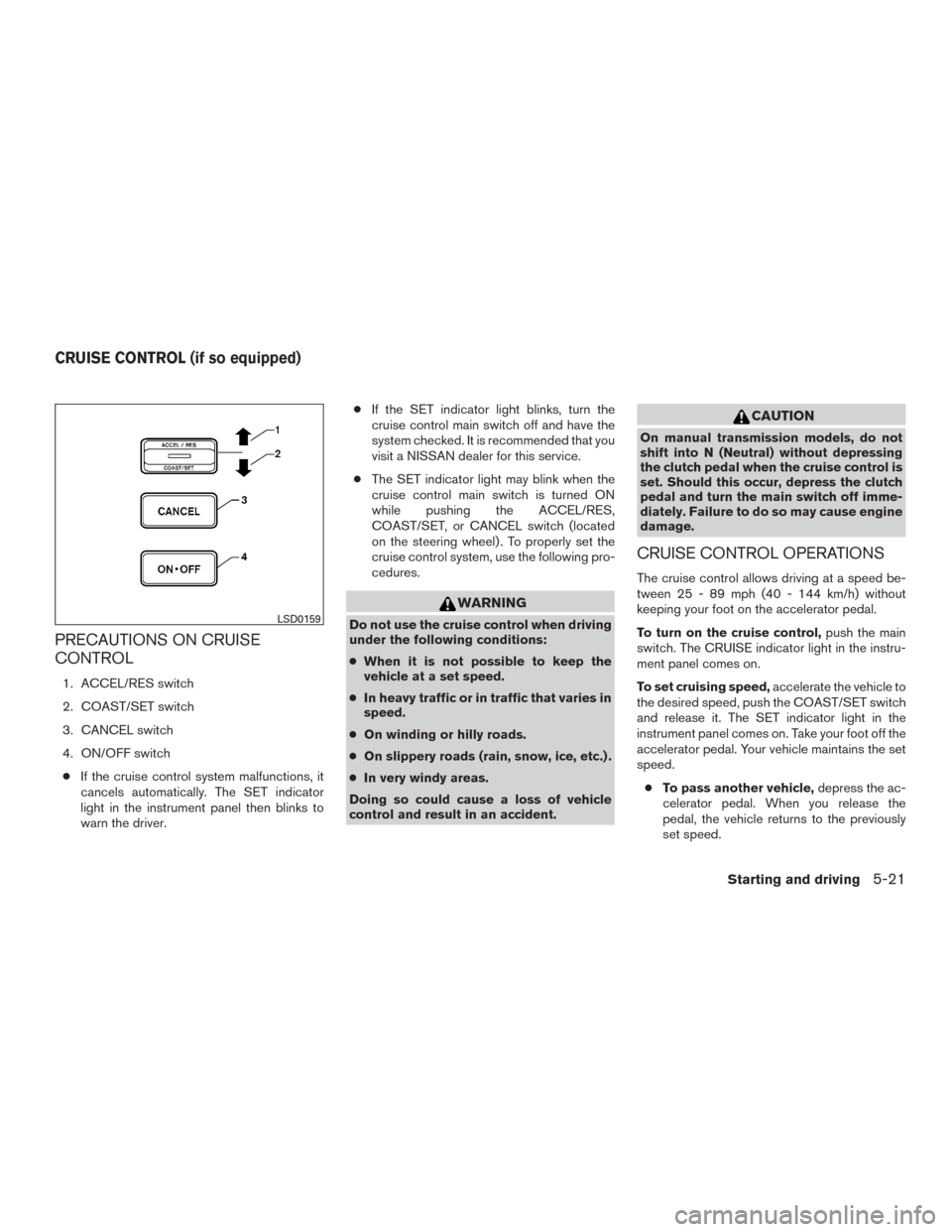 NISSAN FRONTIER 2017 D23 / 3.G Owners Manual PRECAUTIONS ON CRUISE
CONTROL
1. ACCEL/RES switch
2. COAST/SET switch
3. CANCEL switch
4. ON/OFF switch● If the cruise control system malfunctions, it
cancels automatically. The SET indicator
light 