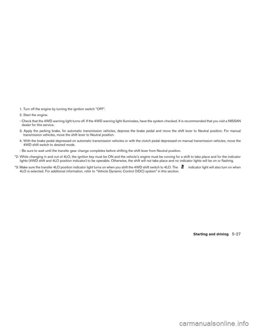 NISSAN FRONTIER 2017 D23 / 3.G Owners Manual 1. Turn off the engine by turning the ignition switchOFF.
2. Start the engine.
- Check that the 4WD warning light turns off. If the 4WD warning light illuminates, have the system checked. It is reco