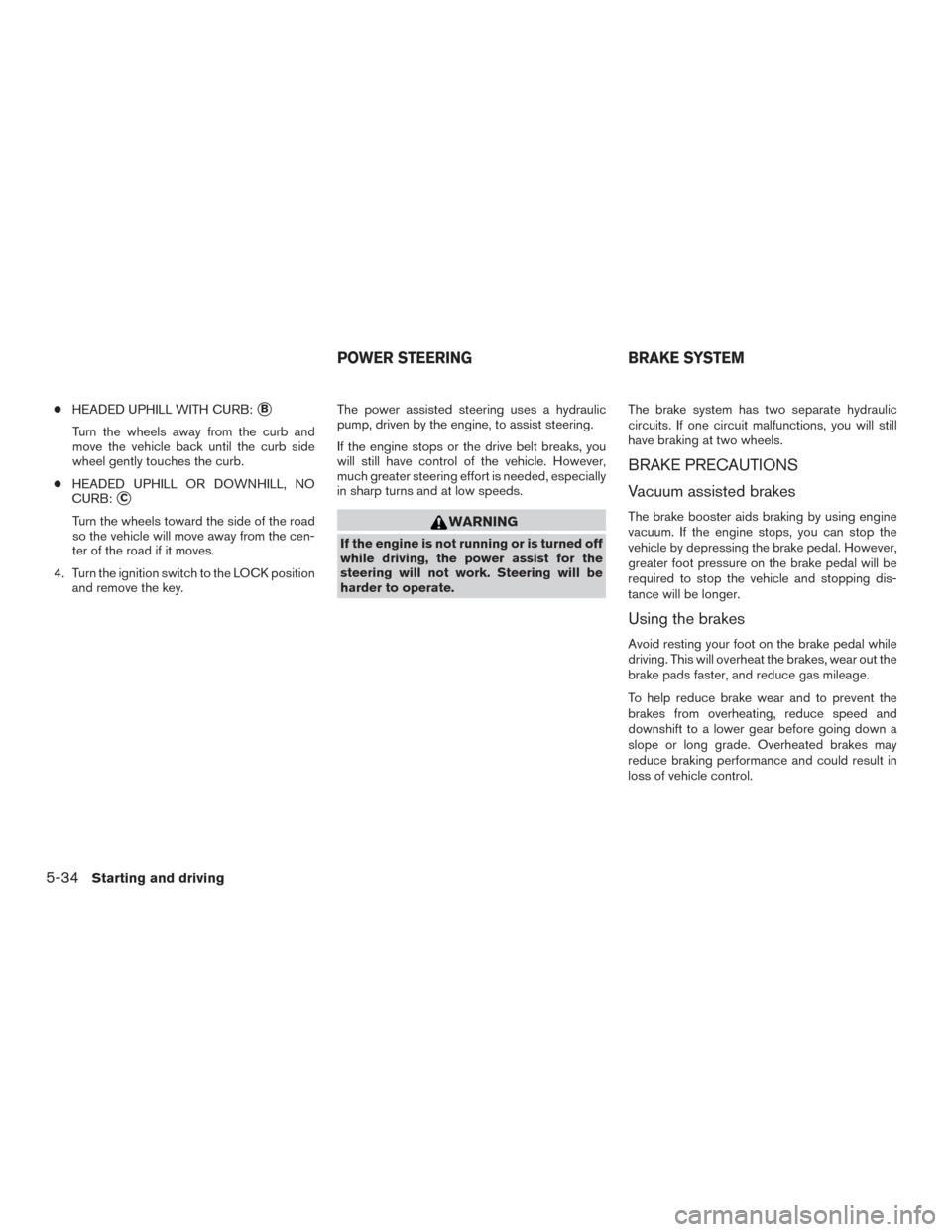 NISSAN FRONTIER 2017 D23 / 3.G Owners Manual ●HEADED UPHILL WITH CURB:B
Turn the wheels away from the curb and
move the vehicle back until the curb side
wheel gently touches the curb.
● HEADED UPHILL OR DOWNHILL, NO
CURB:
C
Turn the wheels