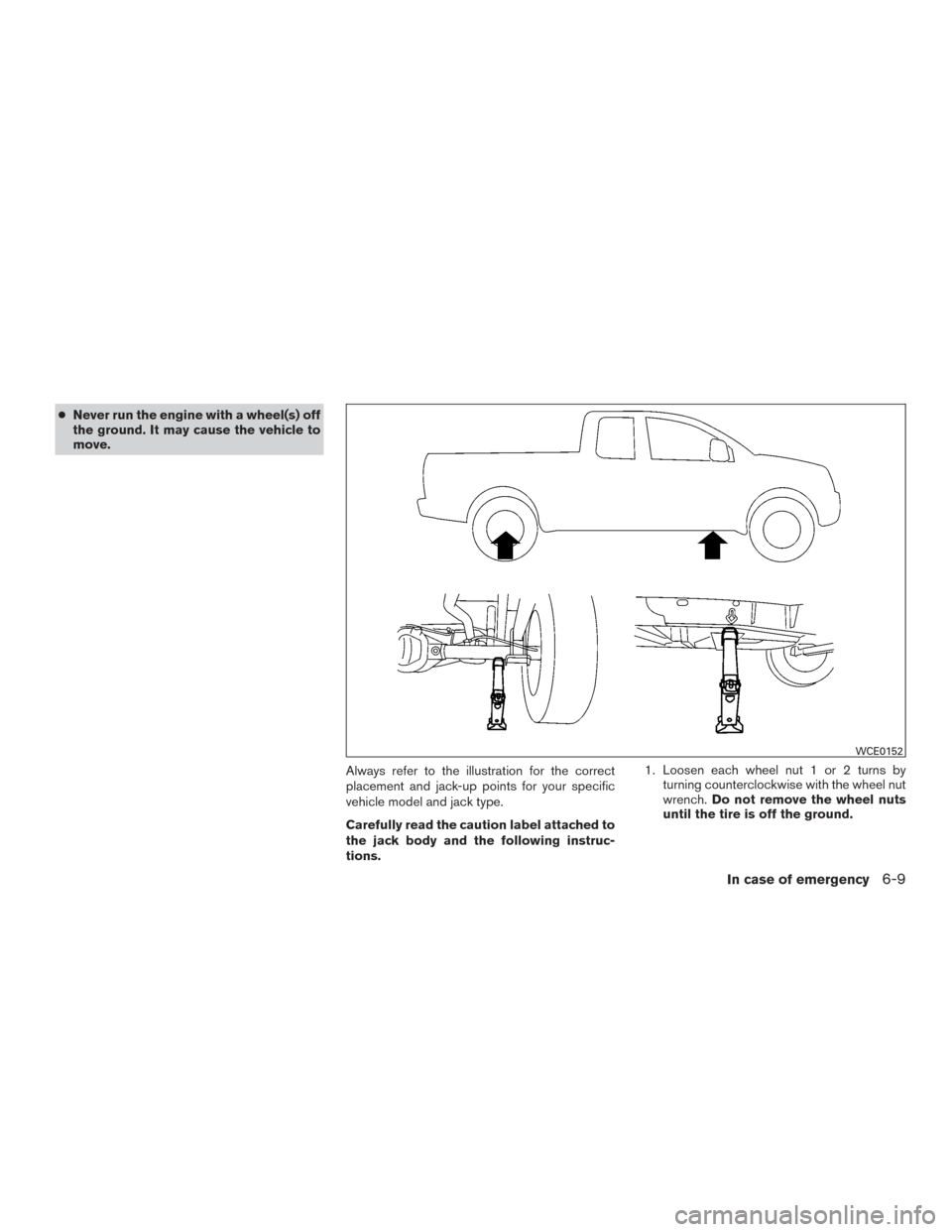 NISSAN FRONTIER 2017 D23 / 3.G Owners Manual ●Never run the engine with a wheel(s) off
the ground. It may cause the vehicle to
move.
Always refer to the illustration for the correct
placement and jack-up points for your specific
vehicle model NISSAN FRONTIER 2017 D23 / 3.G Owners Manual ●Never run the engine with a wheel(s) off
the ground. It may cause the vehicle to
move.
Always refer to the illustration for the correct
placement and jack-up points for your specific
vehicle model