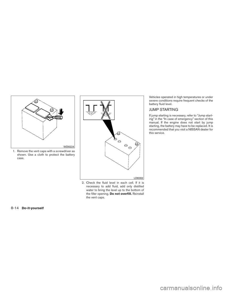 NISSAN FRONTIER 2017 D23 / 3.G Owners Manual 1. Remove the vent caps with a screwdriver asshown. Use a cloth to protect the battery
case.
2. Check the fluid level in each cell. If it isnecessary to add fluid, add only distilled
water to bring th