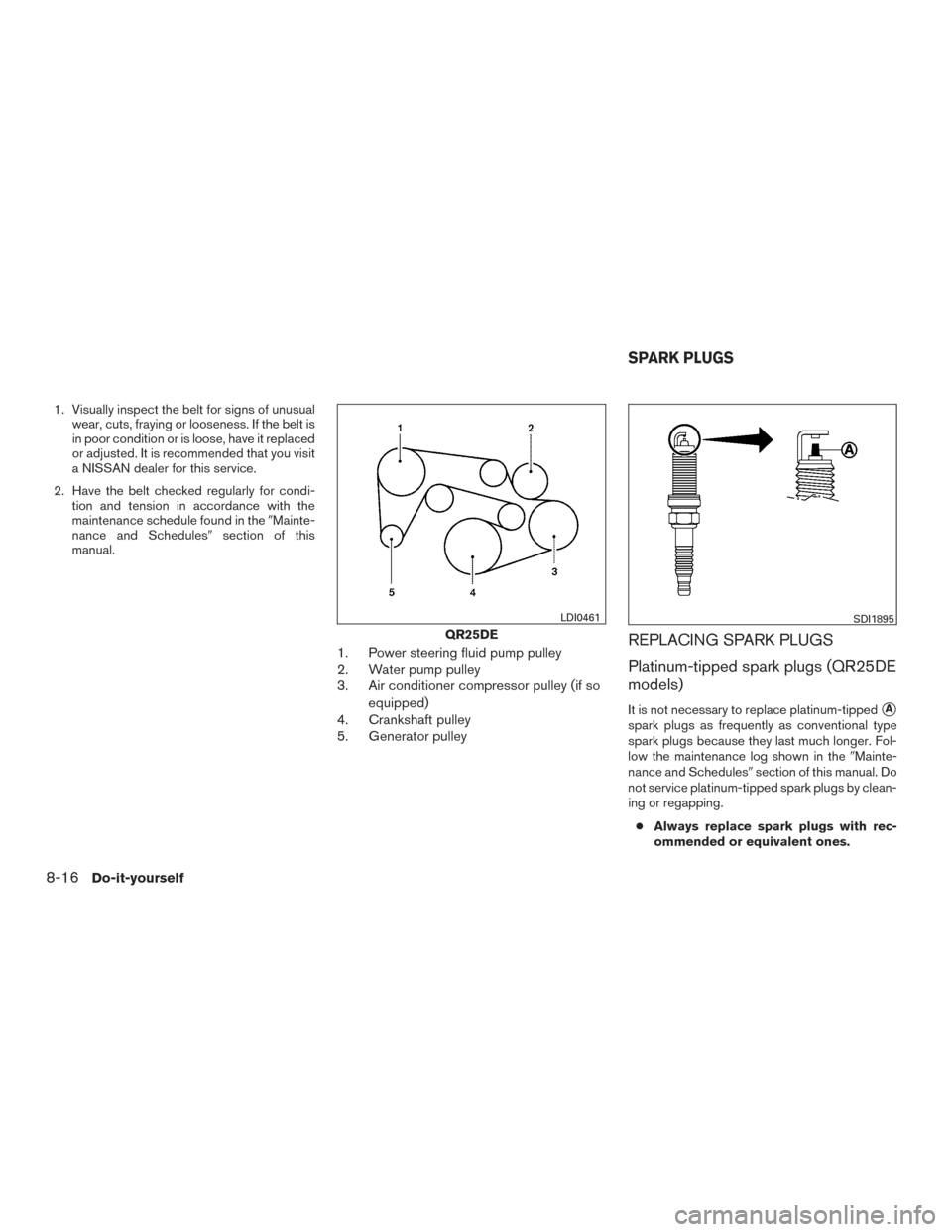 NISSAN FRONTIER 2017 D23 / 3.G Owners Manual 1. Visually inspect the belt for signs of unusualwear, cuts, fraying or looseness. If the belt is
in poor condition or is loose, have it replaced
or adjusted. It is recommended that you visit
a NISSAN