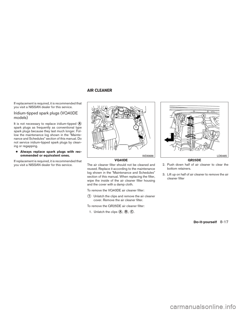 NISSAN FRONTIER 2017 D23 / 3.G Owners Manual If replacement is required, it is recommended that
you visit a NISSAN dealer for this service.
Iridium-tipped spark plugs (VQ40DE
models)
It is not necessary to replace iridium-tippedA
spark plugs as