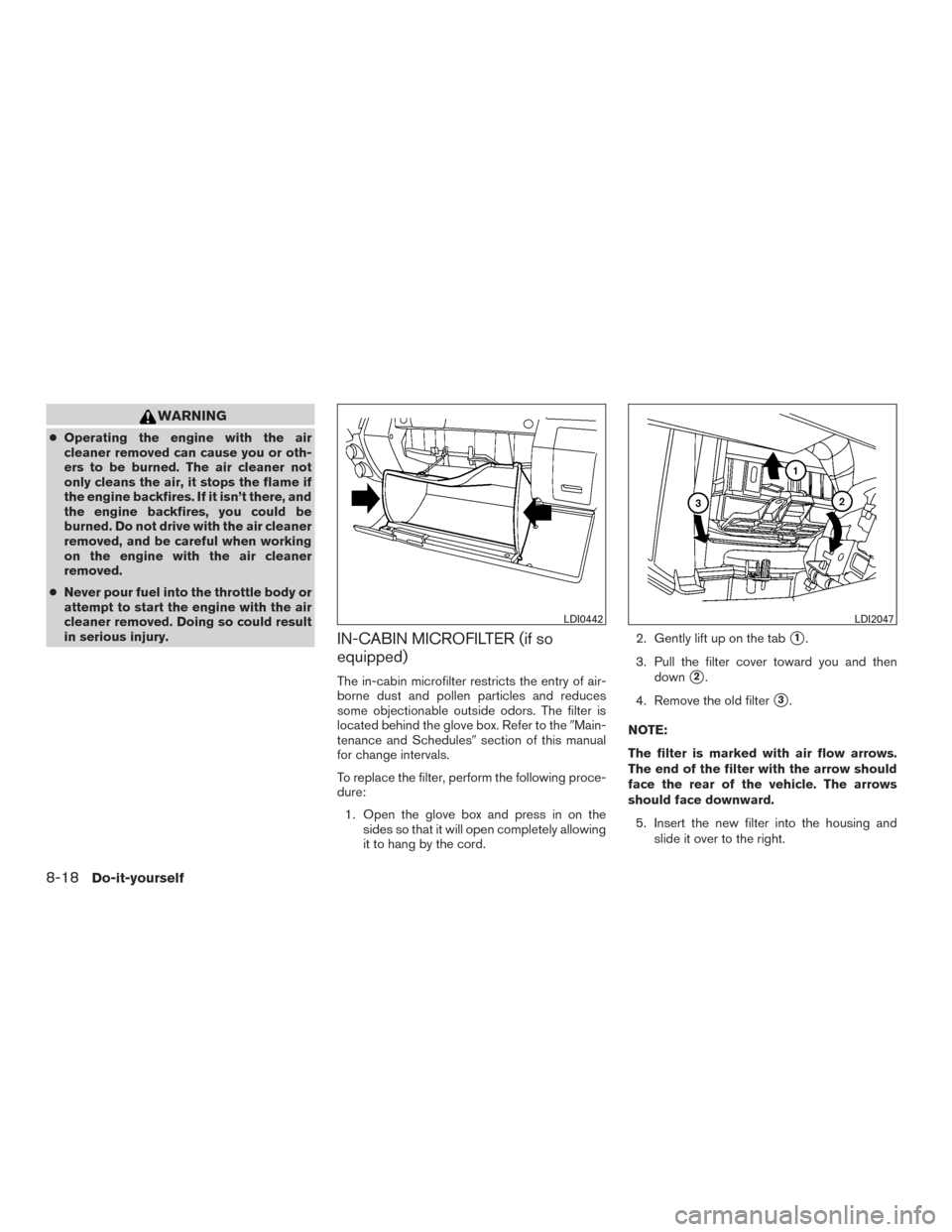 NISSAN FRONTIER 2017 D23 / 3.G Owners Manual WARNING
●Operating the engine with the air
cleaner removed can cause you or oth-
ers to be burned. The air cleaner not
only cleans the air, it stops the flame if
the engine backfires. If it isn’t 