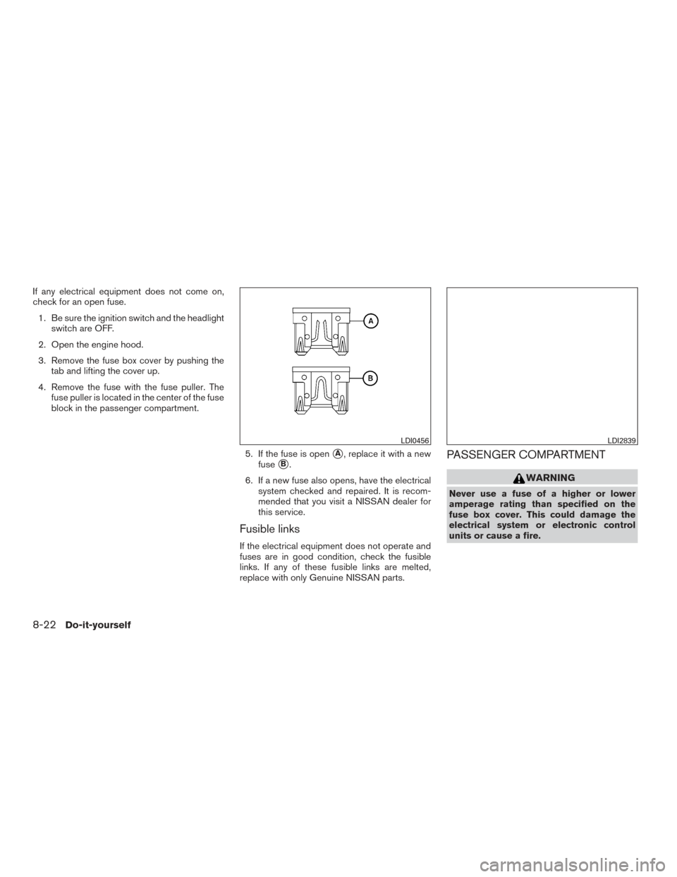 NISSAN FRONTIER 2017 D23 / 3.G Owners Manual If any electrical equipment does not come on,
check for an open fuse.1. Be sure the ignition switch and the headlight switch are OFF.
2. Open the engine hood.
3. Remove the fuse box cover by pushing t