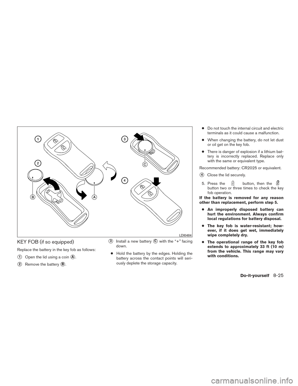 NISSAN FRONTIER 2017 D23 / 3.G Owners Manual KEY FOB (if so equipped)
Replace the battery in the key fob as follows:
1Open the lid using a coinA.
2Remove the batteryB.
3Install a new batteryCwith the “+” facing
down.
● Hold the batte