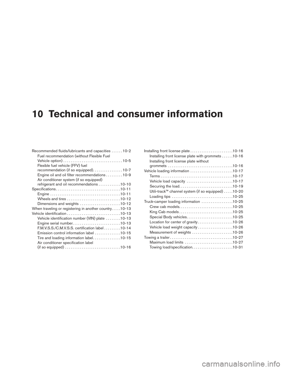 NISSAN FRONTIER 2017 D23 / 3.G Owners Manual 10 Technical and consumer information
Recommended fluids/lubricants and capacities......10-2
Fuel recommendation (without Flexible Fuel
Vehicle option) ................................ 10-5
Flexible f NISSAN FRONTIER 2017 D23 / 3.G Owners Manual 10 Technical and consumer information
Recommended fluids/lubricants and capacities......10-2
Fuel recommendation (without Flexible Fuel
Vehicle option) ................................ 10-5
Flexible f