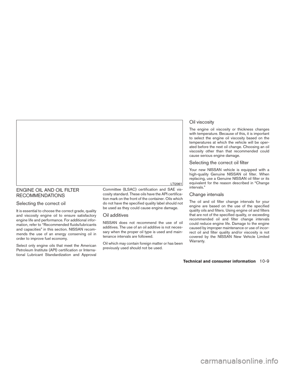 NISSAN FRONTIER 2017 D23 / 3.G Owners Manual ENGINE OIL AND OIL FILTER
RECOMMENDATIONS
Selecting the correct oil
It is essential to choose the correct grade, quality
and viscosity engine oil to ensure satisfactory
engine life and performance. Fo NISSAN FRONTIER 2017 D23 / 3.G Owners Manual ENGINE OIL AND OIL FILTER
RECOMMENDATIONS
Selecting the correct oil
It is essential to choose the correct grade, quality
and viscosity engine oil to ensure satisfactory
engine life and performance. Fo
