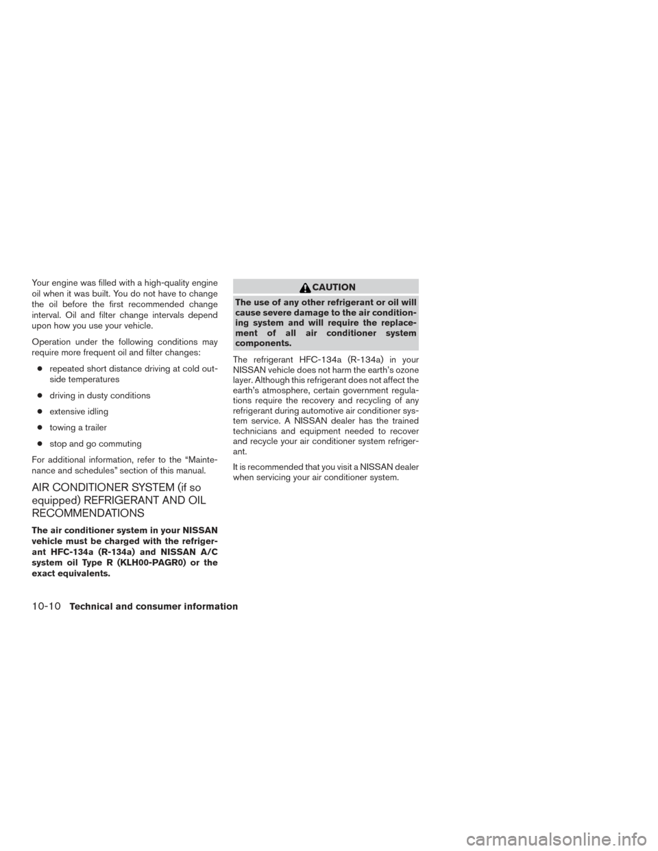 NISSAN FRONTIER 2017 D23 / 3.G Owners Manual Your engine was filled with a high-quality engine
oil when it was built. You do not have to change
the oil before the first recommended change
interval. Oil and filter change intervals depend
upon how NISSAN FRONTIER 2017 D23 / 3.G Owners Manual Your engine was filled with a high-quality engine
oil when it was built. You do not have to change
the oil before the first recommended change
interval. Oil and filter change intervals depend
upon how