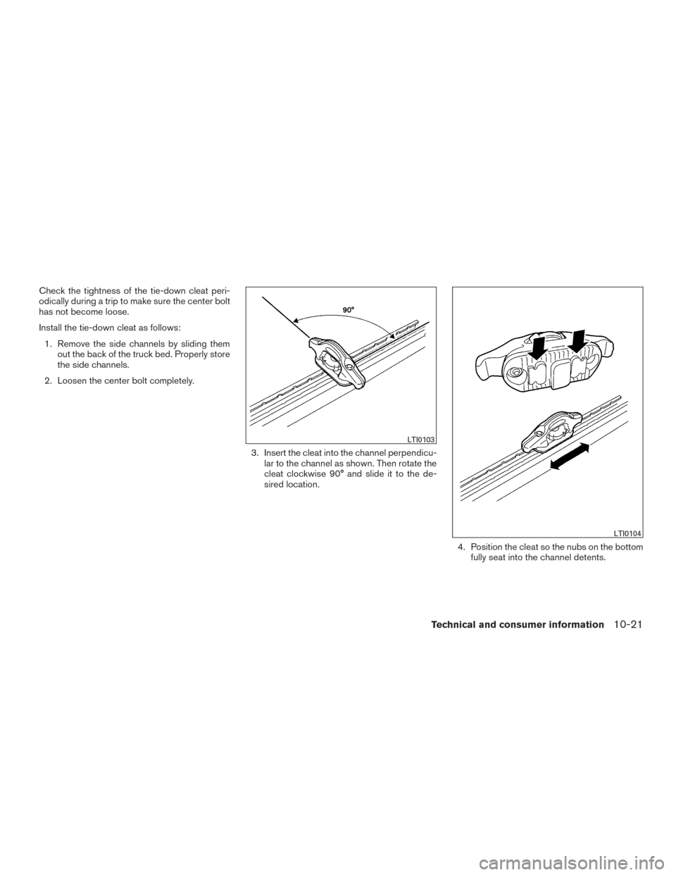 NISSAN FRONTIER 2017 D23 / 3.G Owners Manual Check the tightness of the tie-down cleat peri-
odically during a trip to make sure the center bolt
has not become loose.
Install the tie-down cleat as follows:1. Remove the side channels by sliding t NISSAN FRONTIER 2017 D23 / 3.G Owners Manual Check the tightness of the tie-down cleat peri-
odically during a trip to make sure the center bolt
has not become loose.
Install the tie-down cleat as follows:1. Remove the side channels by sliding t