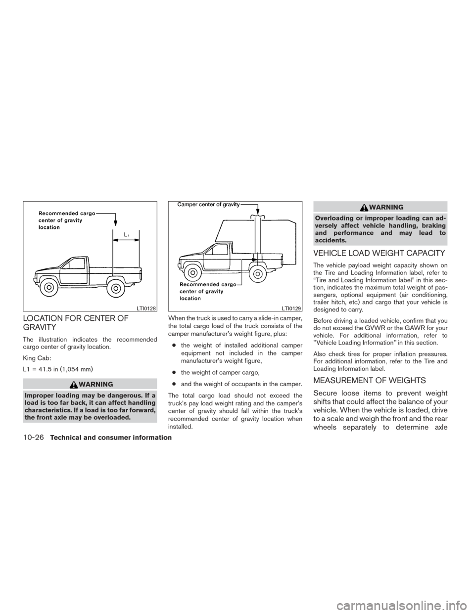 NISSAN FRONTIER 2017 D23 / 3.G Owners Manual LOCATION FOR CENTER OF
GRAVITY
The illustration indicates the recommended
cargo center of gravity location.
King Cab:
L1 = 41.5 in (1,054 mm)
WARNING
Improper loading may be dangerous. If a
load is to