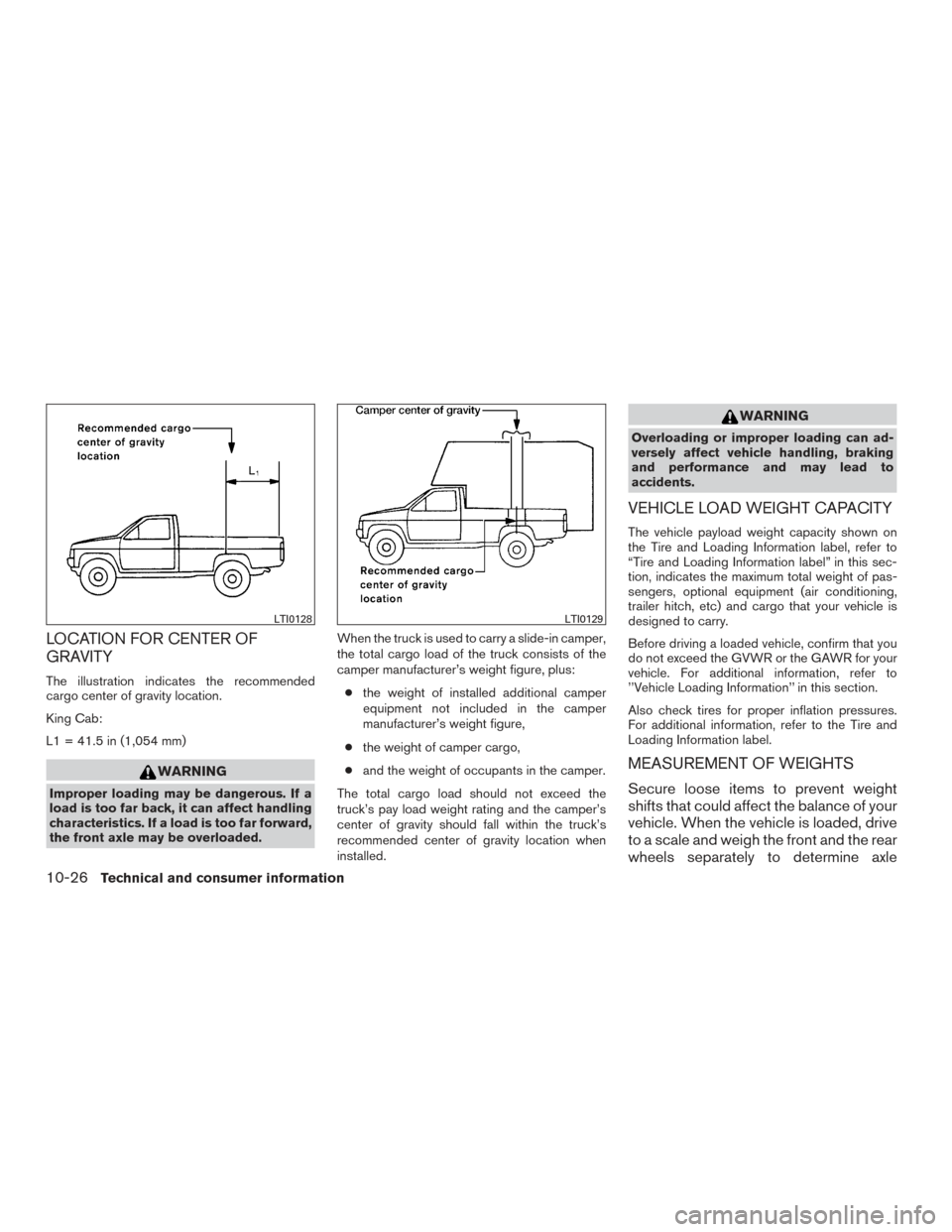 NISSAN FRONTIER 2017 D23 / 3.G Owners Manual LOCATION FOR CENTER OF
GRAVITY
The illustration indicates the recommended
cargo center of gravity location.
King Cab:
L1 = 41.5 in (1,054 mm)
WARNING
Improper loading may be dangerous. If a
load is to NISSAN FRONTIER 2017 D23 / 3.G Owners Manual LOCATION FOR CENTER OF
GRAVITY
The illustration indicates the recommended
cargo center of gravity location.
King Cab:
L1 = 41.5 in (1,054 mm)
WARNING
Improper loading may be dangerous. If a
load is to