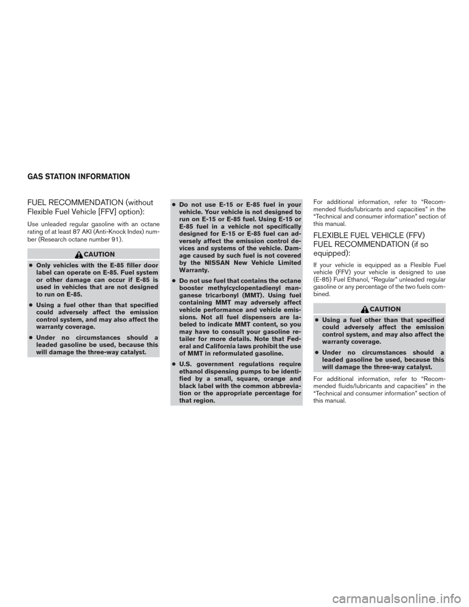 NISSAN FRONTIER 2017 D23 / 3.G Owners Manual FUEL RECOMMENDATION (without
Flexible Fuel Vehicle [FFV] option):
Use unleaded regular gasoline with an octane
rating of at least 87 AKI (Anti-Knock Index) num-
ber (Research octane number 91) .
CAUTI