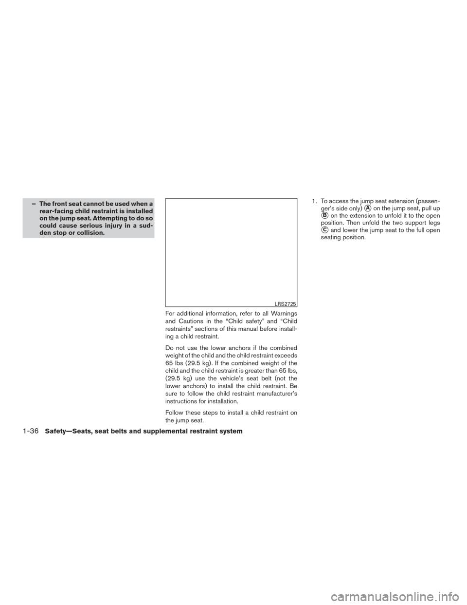 NISSAN FRONTIER 2017 D23 / 3.G Workshop Manual – The front seat cannot be used when arear-facing child restraint is installed
on the jump seat. Attempting to do so
could cause serious injury in a sud-
den stop or collision.
For additional inform NISSAN FRONTIER 2017 D23 / 3.G Workshop Manual – The front seat cannot be used when arear-facing child restraint is installed
on the jump seat. Attempting to do so
could cause serious injury in a sud-
den stop or collision.
For additional inform
