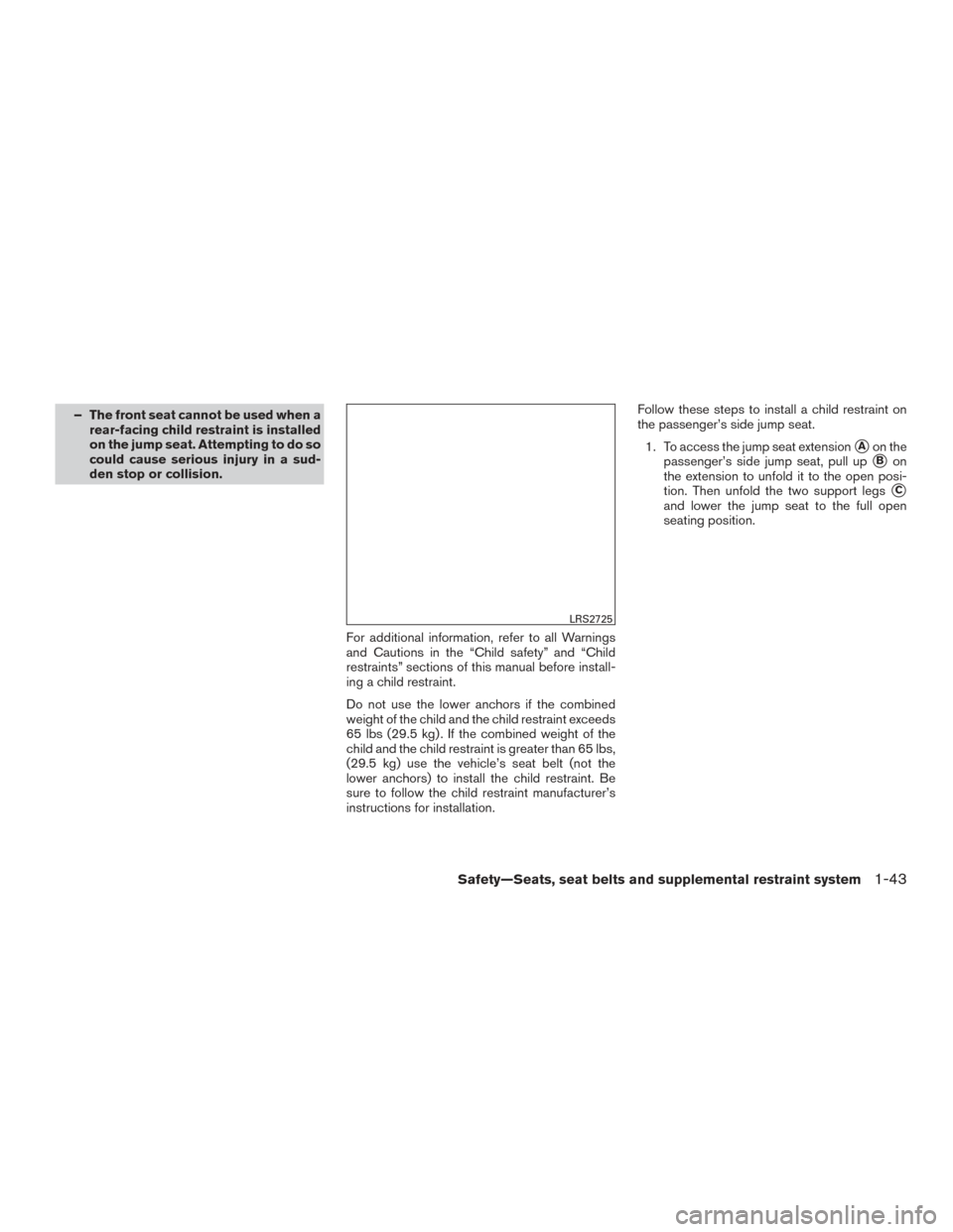 NISSAN FRONTIER 2017 D23 / 3.G Repair Manual – The front seat cannot be used when arear-facing child restraint is installed
on the jump seat. Attempting to do so
could cause serious injury in a sud-
den stop or collision.
For additional inform