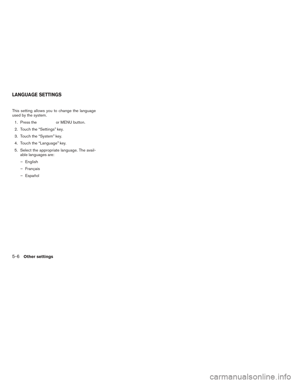 NISSAN FRONTIER 2017 D23 / 3.G LC2 Kai Navigation Manual This setting allows you to change the language
used by the system.1. Press the
or MENU button.
2. Touch the “Settings” key.
3. Touch the “System” key.
4. Touch the “Language” key.
5. Selec NISSAN FRONTIER 2017 D23 / 3.G LC2 Kai Navigation Manual This setting allows you to change the language
used by the system.1. Press the
or MENU button.
2. Touch the “Settings” key.
3. Touch the “System” key.
4. Touch the “Language” key.
5. Selec