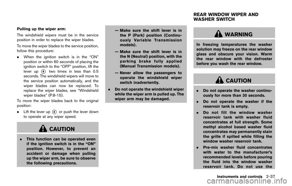 NISSAN JUKE 2017 F15 / 1.G Owners Manual Pulling up the wiper arm:
The windshield wipers must be in the service
position in order to replace the wiper blades.
To move the wiper blades to the service position,
follow this procedure:
.When the