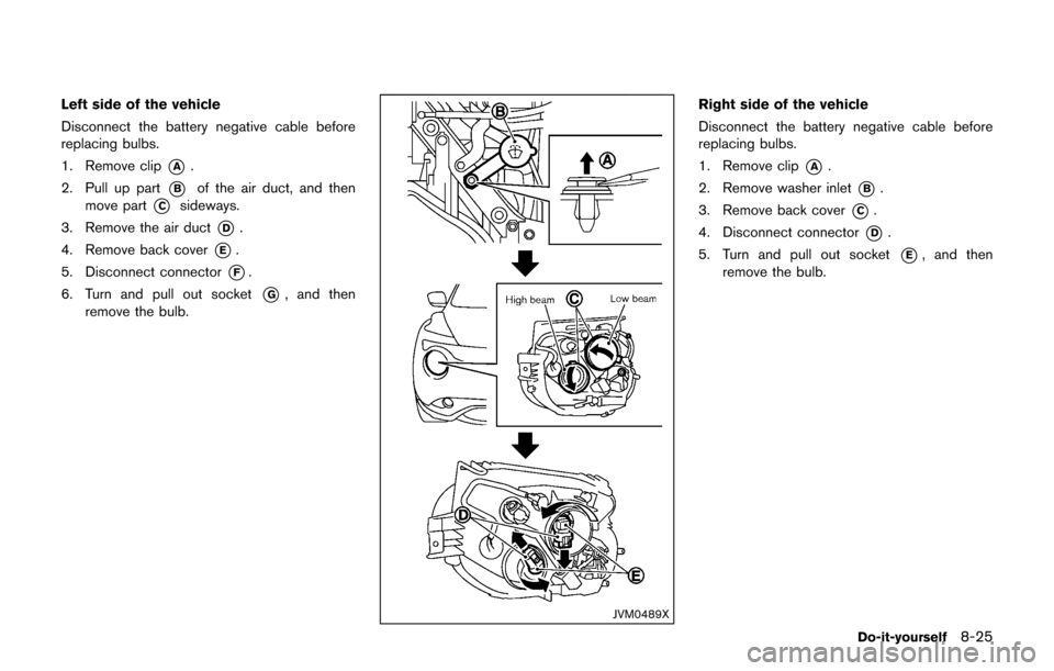 NISSAN JUKE 2017 F15 / 1.G Owners Manual Left side of the vehicle
Disconnect the battery negative cable before
replacing bulbs.
1. Remove clip
*A.
2. Pull up part
*Bof the air duct, and then
move part
*Csideways.
3. Remove the air duct
*D.
4