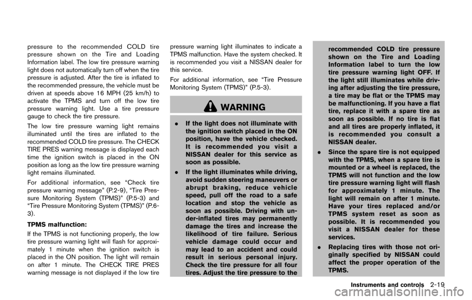 NISSAN JUKE 2017 F15 / 1.G Owners Manual pressure to the recommended COLD tire
pressure shown on the Tire and Loading
Information label. The low tire pressure warning
light does not automatically turn off when the tire
pressure is adjusted. 