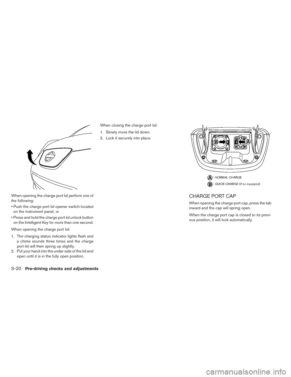 NISSAN LEAF 2017 1.G Owners Manual When opening the charge port lid perform one of
the following:
• Push the charge port lid opener switch locatedon the instrument panel, or
• Press and hold the charge port lid unlock button on the