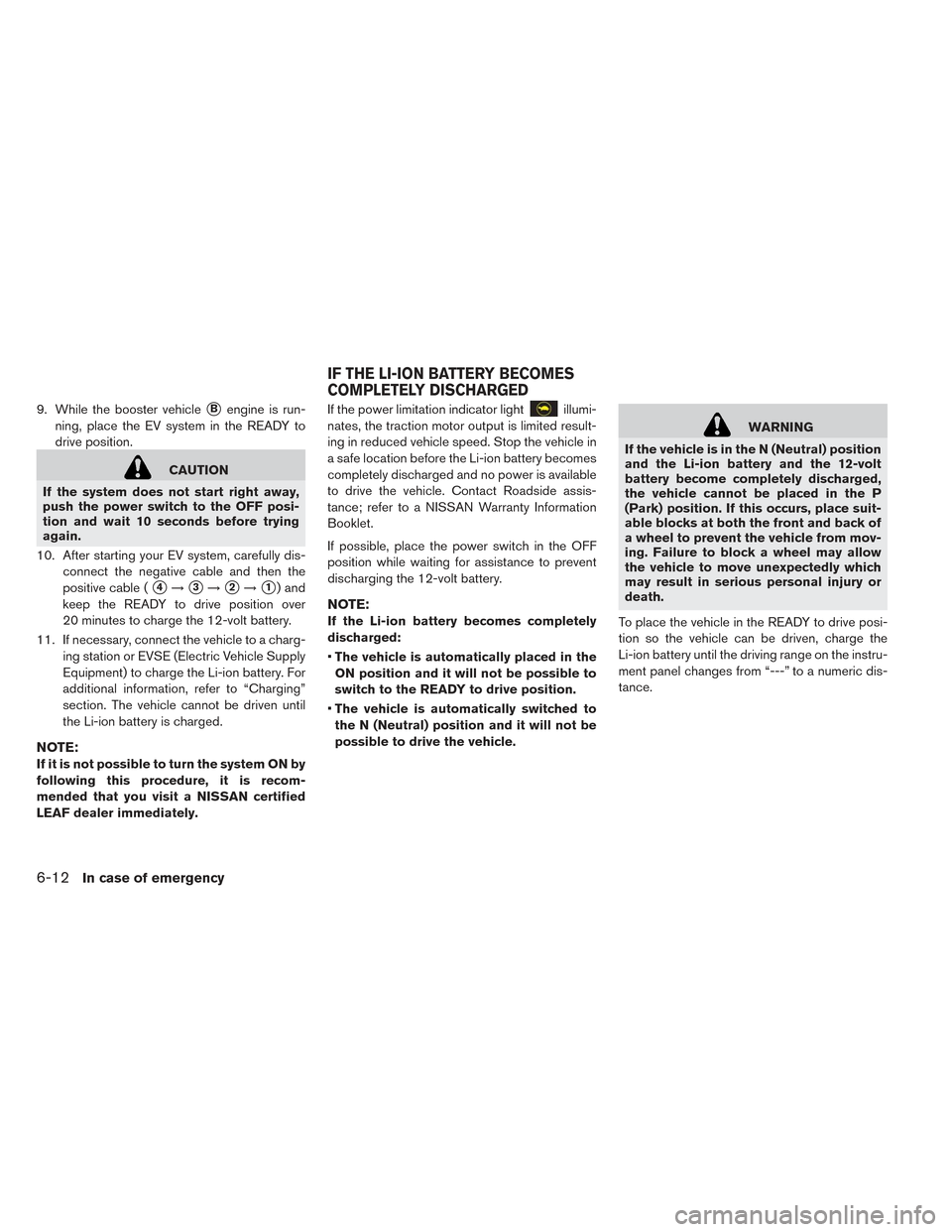 NISSAN LEAF 2017 1.G Owners Manual 9. While the booster vehicleBengine is run-
ning, place the EV system in the READY to
drive position.
CAUTION
If the system does not start right away,
push the power switch to the OFF posi-
tion and 