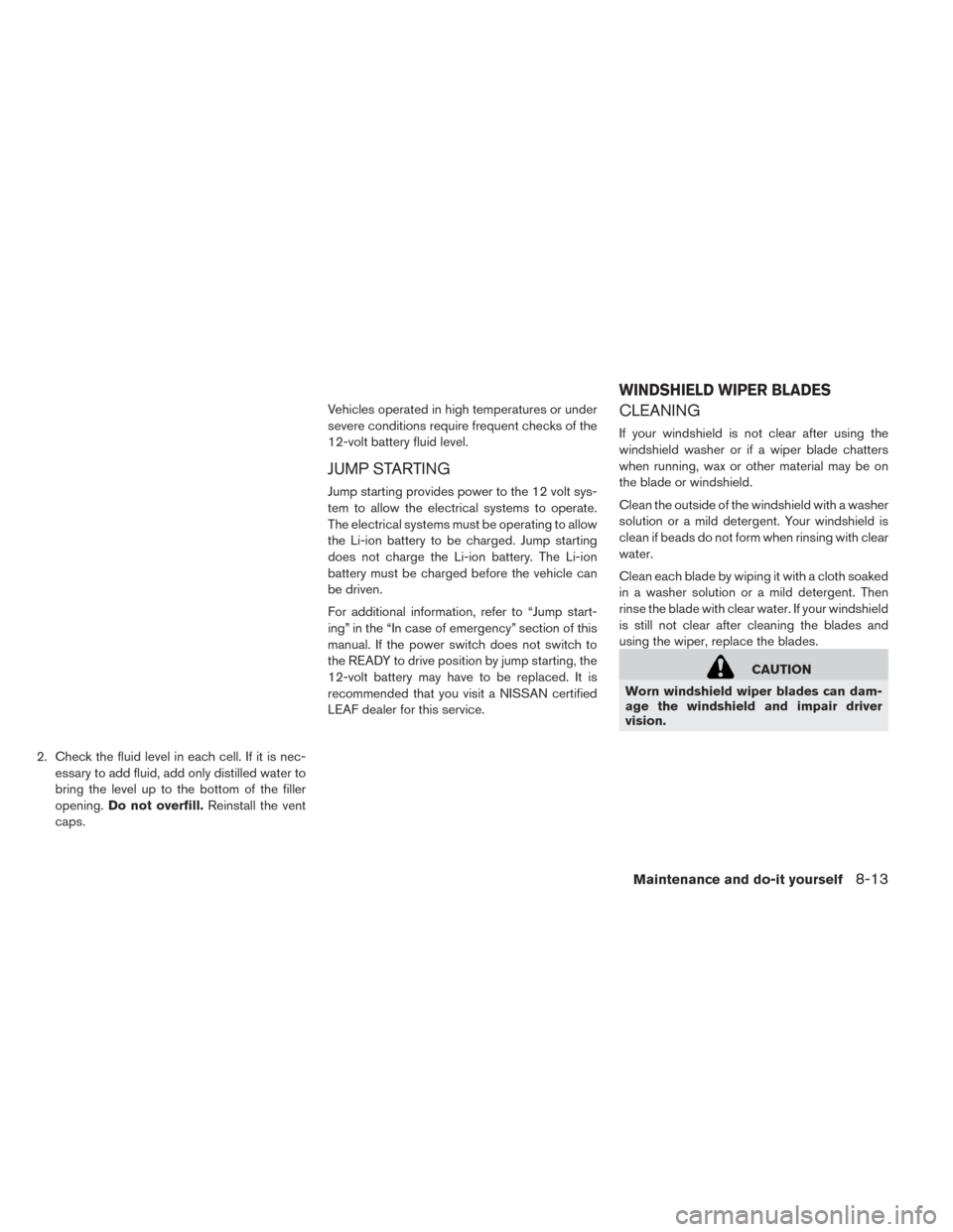 NISSAN LEAF 2017 1.G Owners Manual 2. Check the fluid level in each cell. If it is nec-essary to add fluid, add only distilled water to
bring the level up to the bottom of the filler
opening. Do not overfill. Reinstall the vent
caps. V