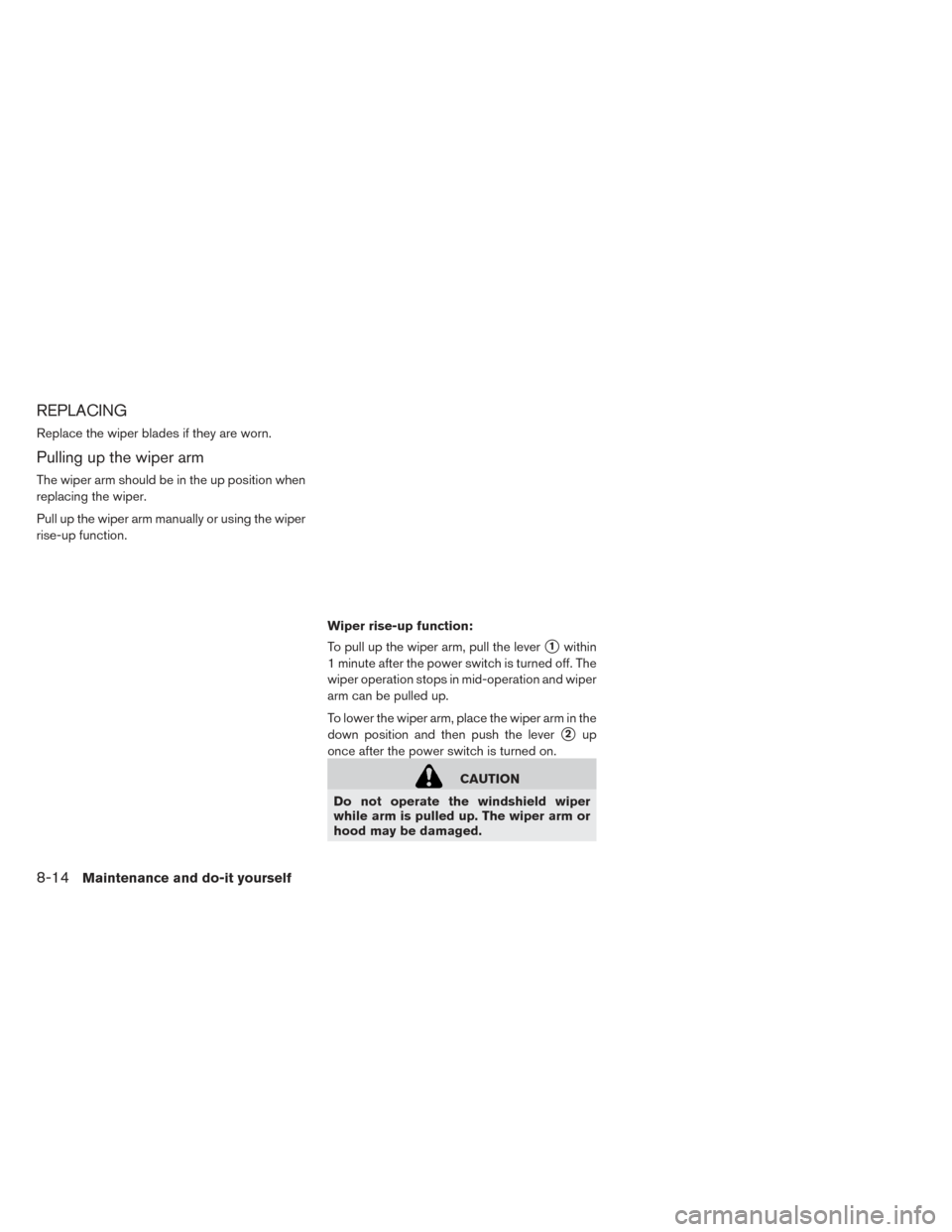 NISSAN LEAF 2017 1.G Owners Manual REPLACING
Replace the wiper blades if they are worn.
Pulling up the wiper arm
The wiper arm should be in the up position when
replacing the wiper.
Pull up the wiper arm manually or using the wiper
ris