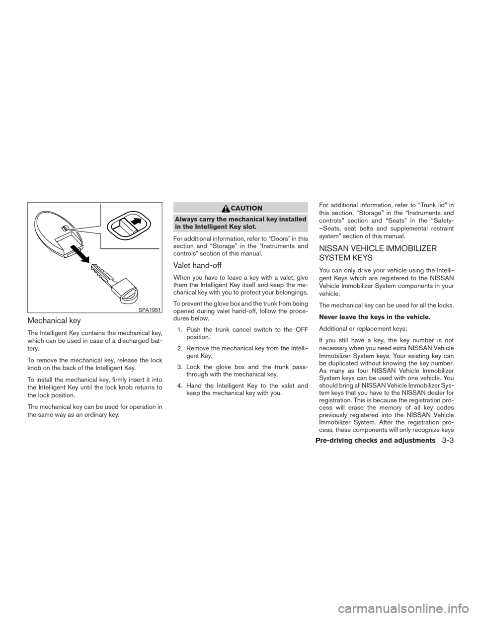 NISSAN MAXIMA 2017 A36 / 8.G Owners Manual Mechanical key
The Intelligent Key contains the mechanical key,
which can be used in case of a discharged bat-
tery.
To remove the mechanical key, release the lock
knob on the back of the Intelligent 